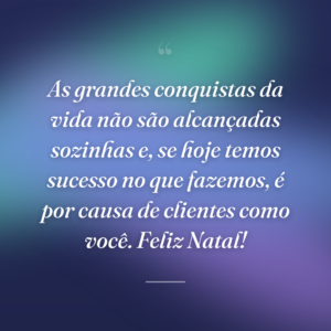As grandes conquistas da vida não são alcançadas sozinhas e, se hoje temos sucesso no que fazemos, é por causa de clientes como você. Feliz Natal!