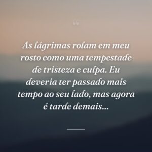 As lágrimas rolam em meu rosto como uma tempestade de tristeza e culpa. Eu deveria ter passado mais tempo ao seu lado, mas agora é tarde demais...