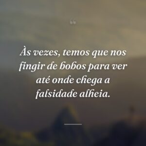 Às vezes, temos que nos fingir de bobos para ver até onde chega a falsidade alheia.