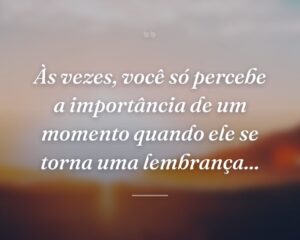 Às vezes, você só percebe a importância de um momento quando ele se torna uma lembrança...