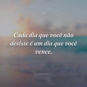 Cada dia que você não desiste é um dia que você vence.