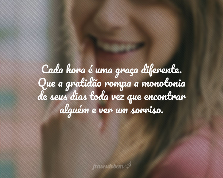 Cada hora é uma graça diferente. Que a gratidão rompa a monotonia de seus dias cada vez que encontrar alguém e ver um sorriso.