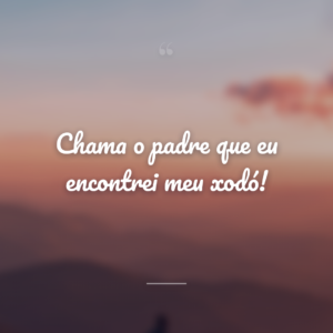 Chama o padre que eu encontrei meu xodó!