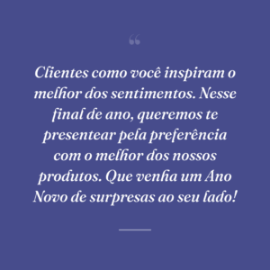 Clientes como você inspiram o melhor dos sentimentos. Nesse final de ano, queremos te presentear pela preferência com o melhor dos nossos produtos. Que venha um Ano Novo de surpresas ao seu lado!