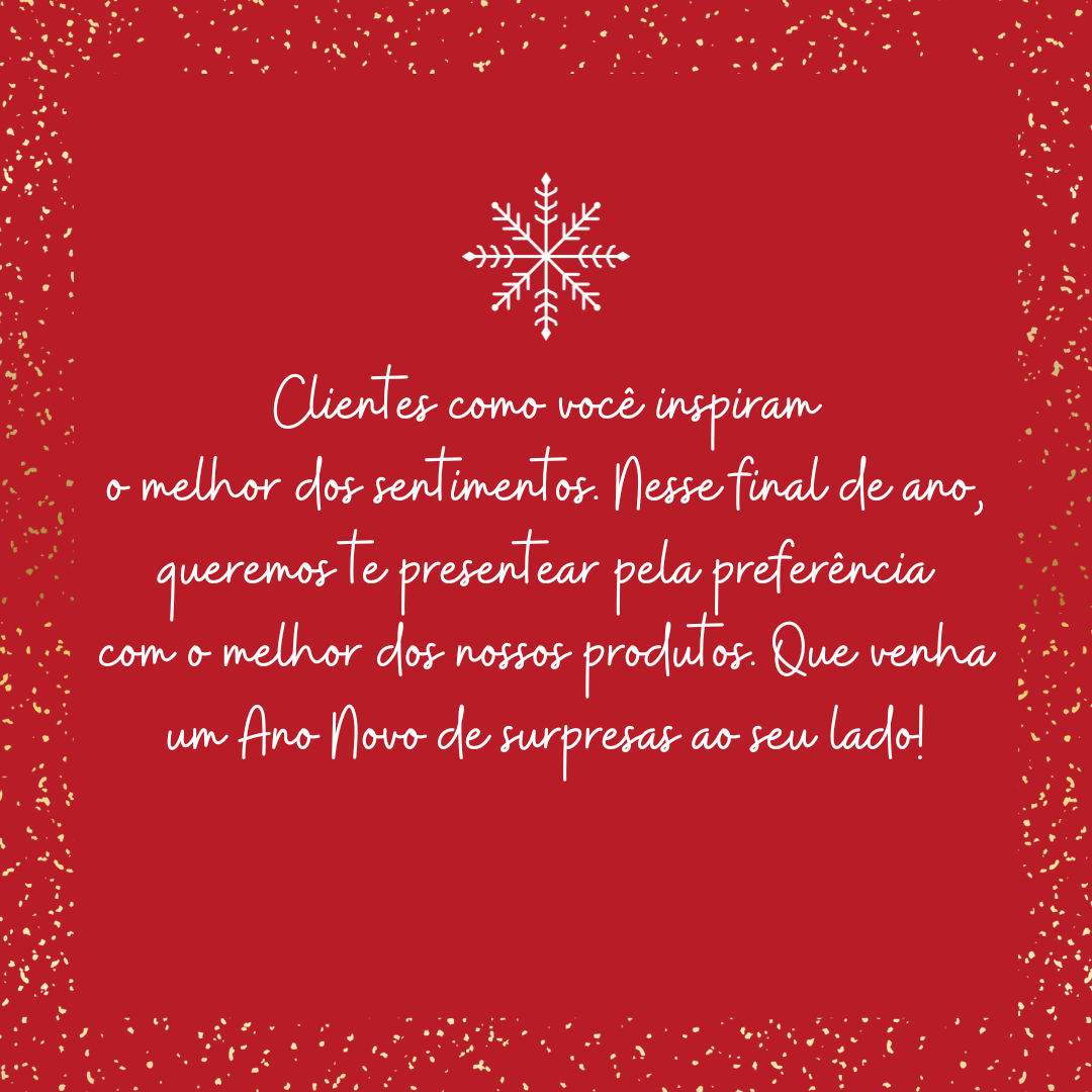 Clientes como você inspiram o melhor dos sentimentos. Nesse final de ano, queremos te presentear pela preferência com o melhor dos nossos produtos. Que venha um Ano Novo de surpresas ao seu lado!