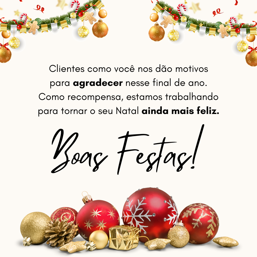 Clientes como você nos dão motivos para agradecer nesse final de ano. Como recompensa, estamos trabalhando para tornar o seu Natal ainda mais feliz. Boas Festas!