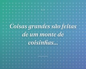 Coisas grandes são feitas de um monte de coisinhas...