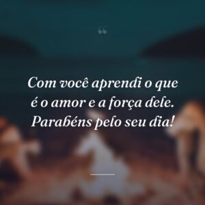 Com você aprendi o que é o amor e a força dele. Parabéns pelo seu dia!