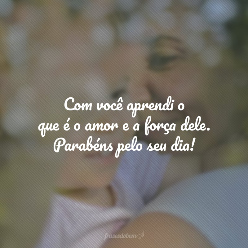 Com você aprendi o que é o amor e a força dele. Parabéns pelo seu dia!