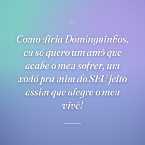 Como diria Dominguinhos, eu só quero um amô que acabe o meu sofrer, um xodó pra mim do SEU jeito assim que alegre o meu vivê!