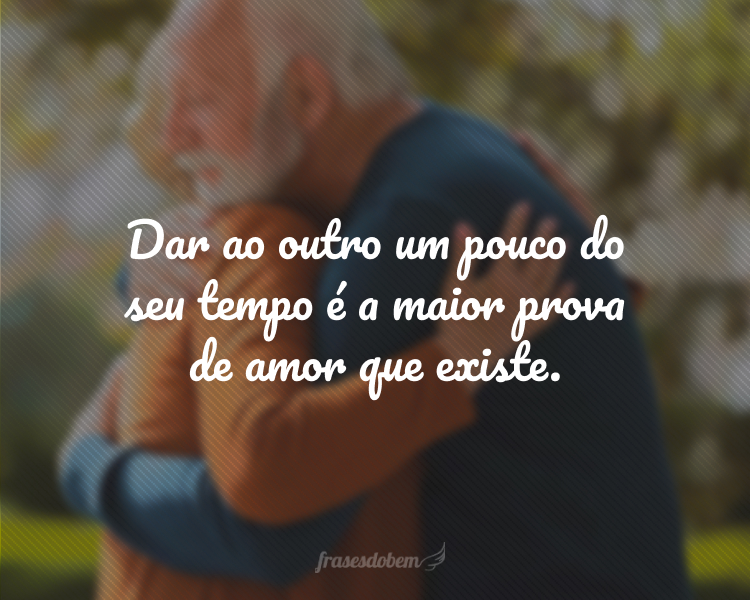 Dar ao outro um pouco do seu tempo é a maior prova de amor que existe.