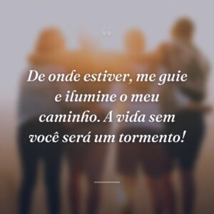 De onde estiver, me guie e ilumine o meu caminho. A vida sem você será um tormento!