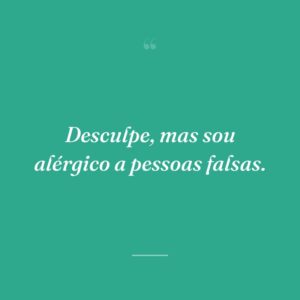 Desculpe, mas sou alérgico a pessoas falsas.