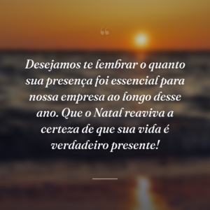 Desejamos te lembrar o quanto sua presença foi essencial para nossa empresa ao longo desse ano. Que o Natal reaviva a certeza de que sua vida é verdadeiro presente!