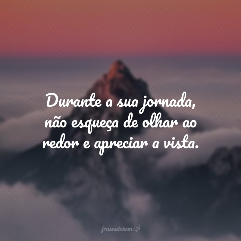 Durante a sua jornada, não esqueça de olhar ao redor e apreciar a vista.