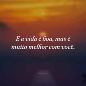 E a vida é boa, mas é muito melhor com você.