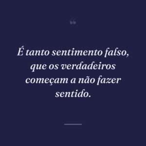 É tanto sentimento falso, que os verdadeiros começam a não fazer sentido.