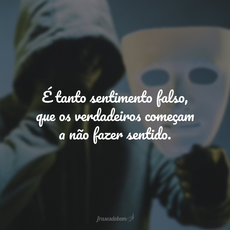 É tanto sentimento falso, que os verdadeiros começam a não fazer sentido.