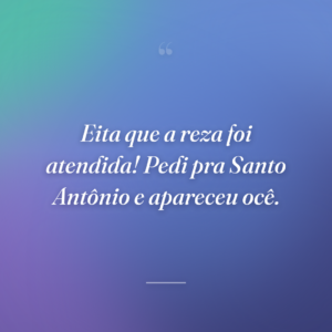 Eita que a reza foi atendida! Pedi pra Santo Antônio e apareceu ocê.