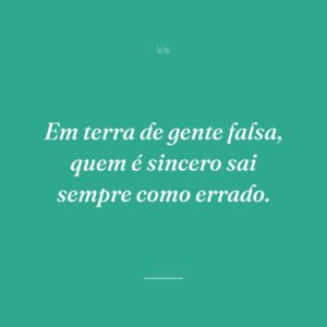 Em terra de gente falsa, quem é sincero sai sempre como errado.