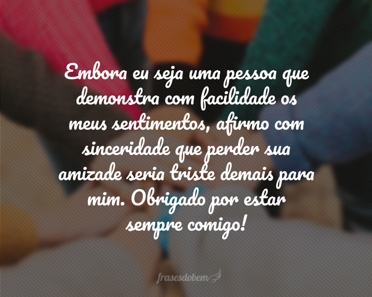 Embora eu seja uma pessoa que demonstra com facilidade os meus sentimentos, afirmo com sinceridade que perder sua amizade seria triste demais para mim. Obrigado por estar sempre comigo!