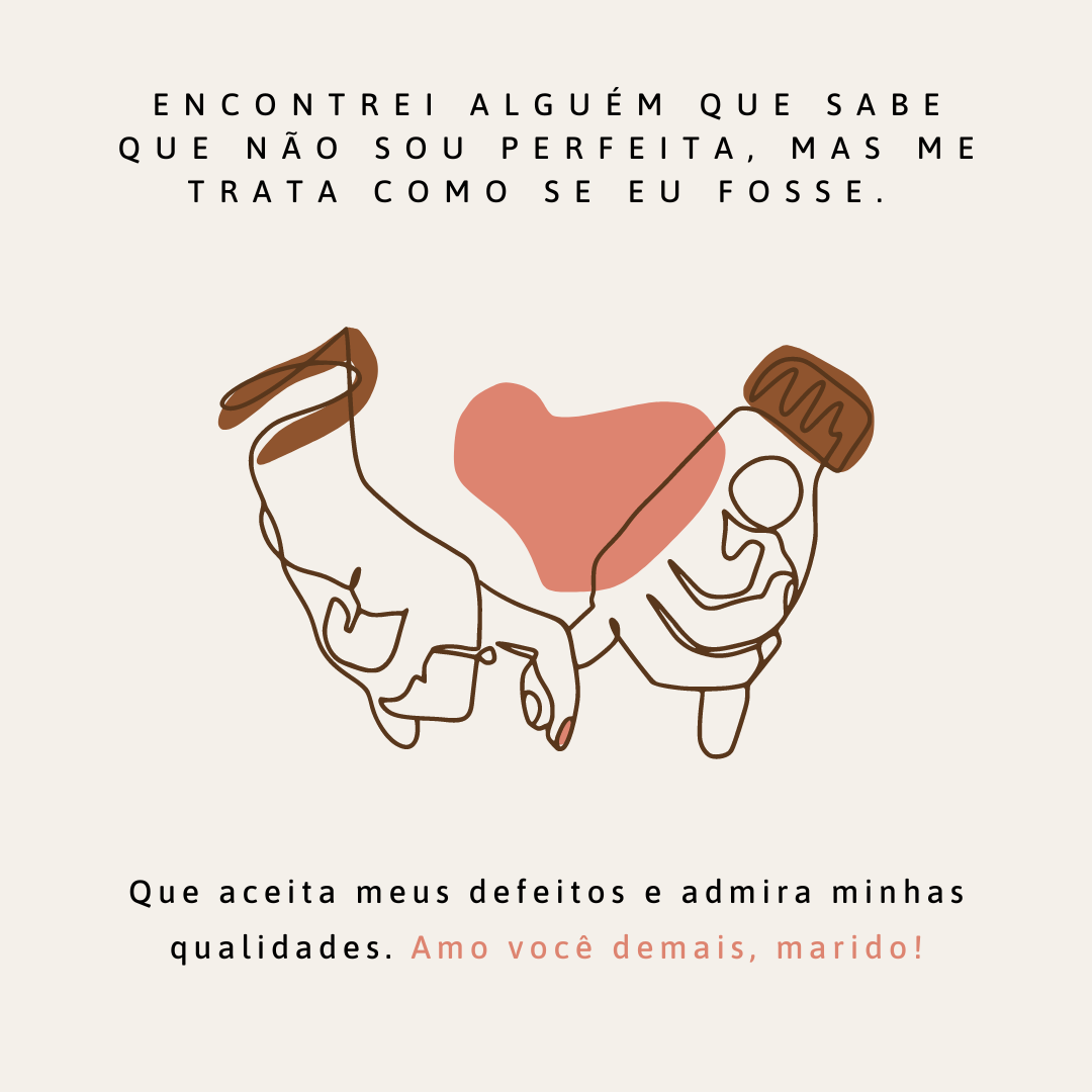 Encontrei alguém que sabe que não sou perfeita, mas me trata como se eu fosse. Que aceita meus defeitos e admira minhas qualidades. Amo você demais, marido!