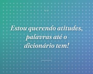 Estou querendo atitudes, palavras até o dicionário tem!