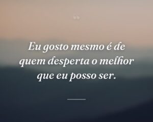 Eu gosto mesmo é de quem desperta o melhor que eu posso ser.