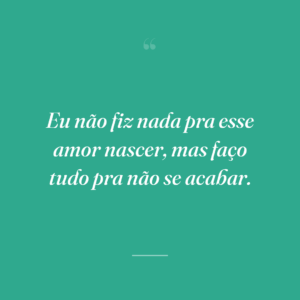 Eu não fiz nada pra esse amor nascer, mas faço tudo pra não se acabar.