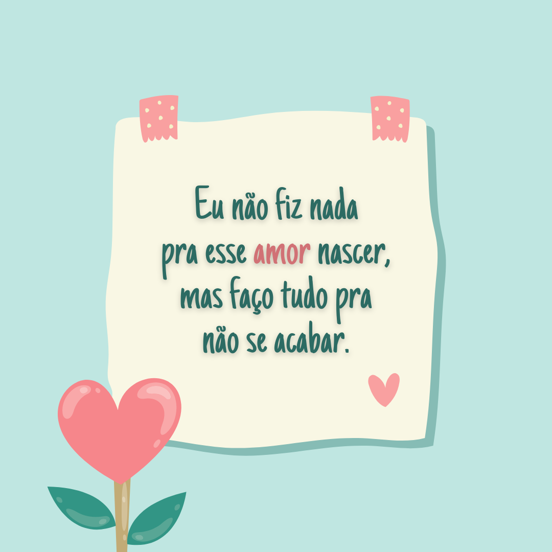 Eu não fiz nada pra esse amor nascer, mas faço tudo pra não se acabar.