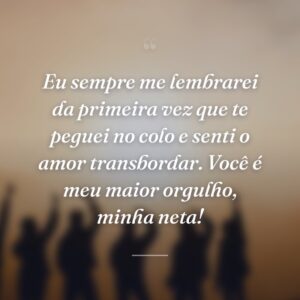 Eu sempre me lembrarei da primeira vez que te peguei no colo e senti o amor transbordar. Você é meu maior orgulho, minha neta!