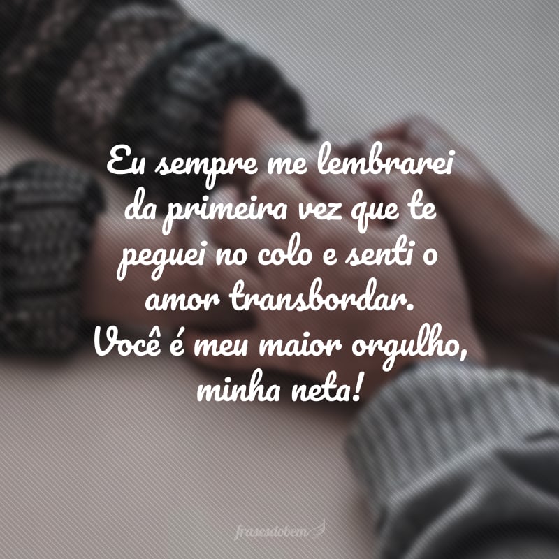 Eu sempre me lembrarei da primeira vez que te peguei no colo e senti o amor transbordar. Você é meu maior orgulho, minha neta! 