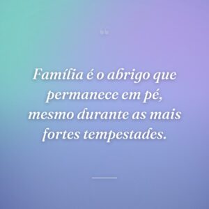 Família é o abrigo que permanece em pé, mesmo durante as mais fortes tempestades.