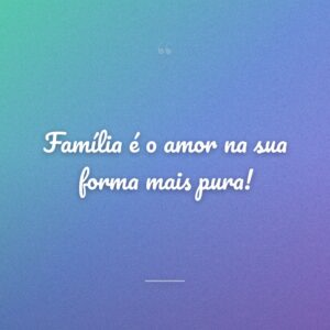 Família é o amor na sua forma mais pura!