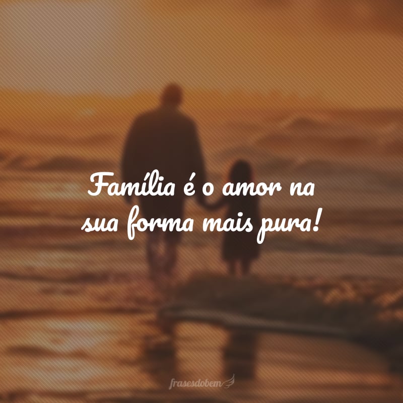 Família é o amor na sua forma mais pura!