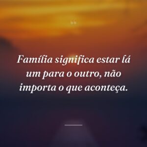 Família significa estar lá um para o outro, não importa o que aconteça.