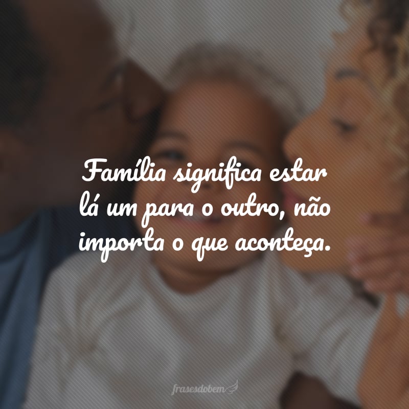 Família significa estar lá um para o outro, não importa o que aconteça.