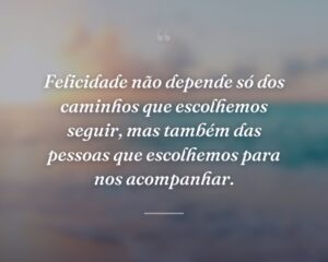 Felicidade não depende só dos caminhos que escolhemos seguir, mas também das pessoas que escolhemos para nos acompanhar.