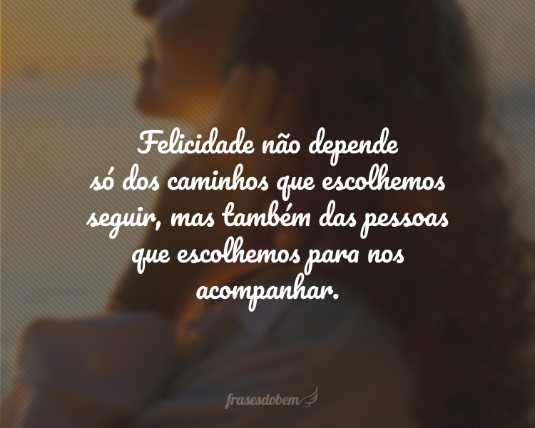 Felicidade não depende só dos caminhos que escolhemos seguir, mas também das pessoas que escolhemos para nos acompanhar.