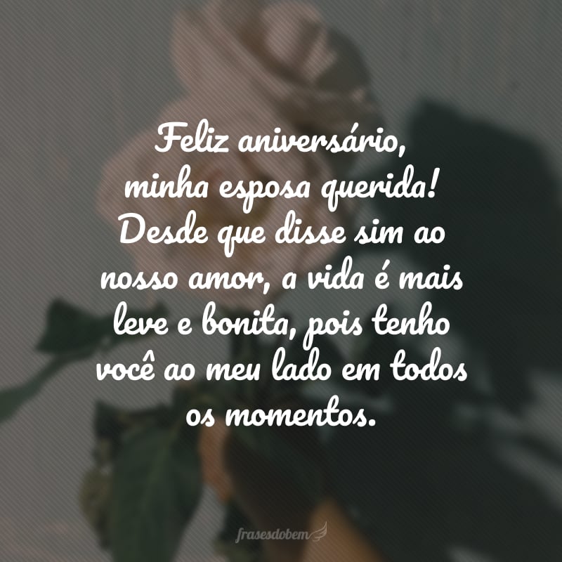 Feliz aniversário, minha esposa querida! Desde que disse sim ao nosso amor, a vida é mais leve e bonita, pois tenho você ao meu lado em todos os momentos.