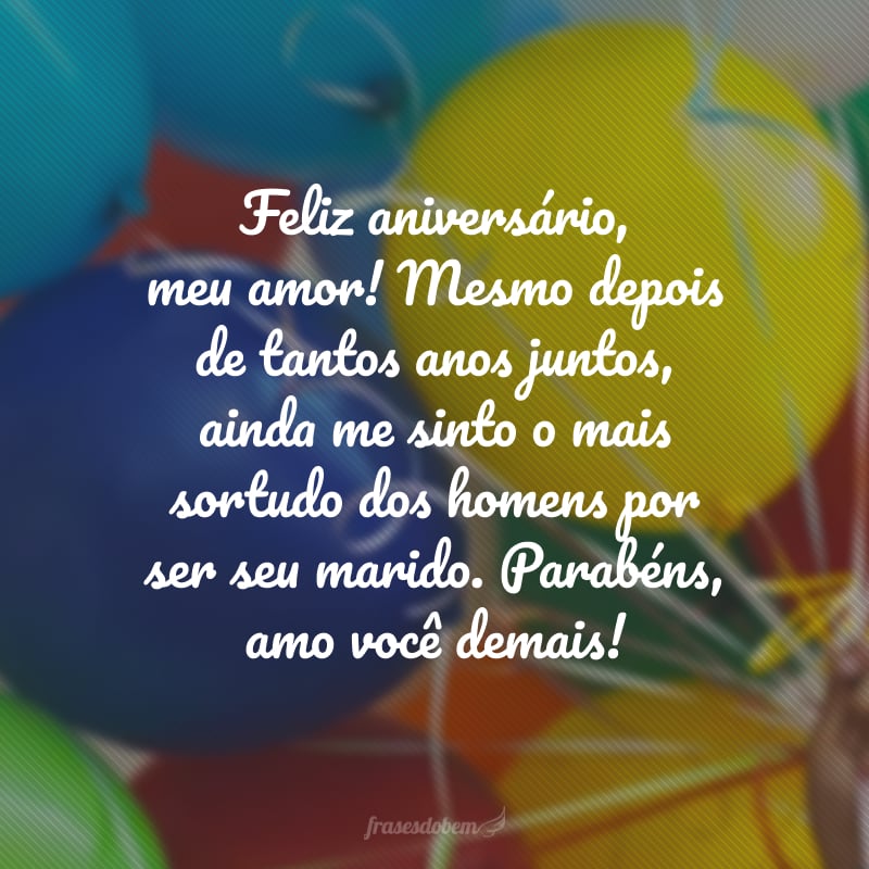 Feliz aniversário, meu amor! Mesmo depois de tantos anos juntos, ainda me sinto o mais sortudo dos homens por ser seu marido. Parabéns, amo você demais!