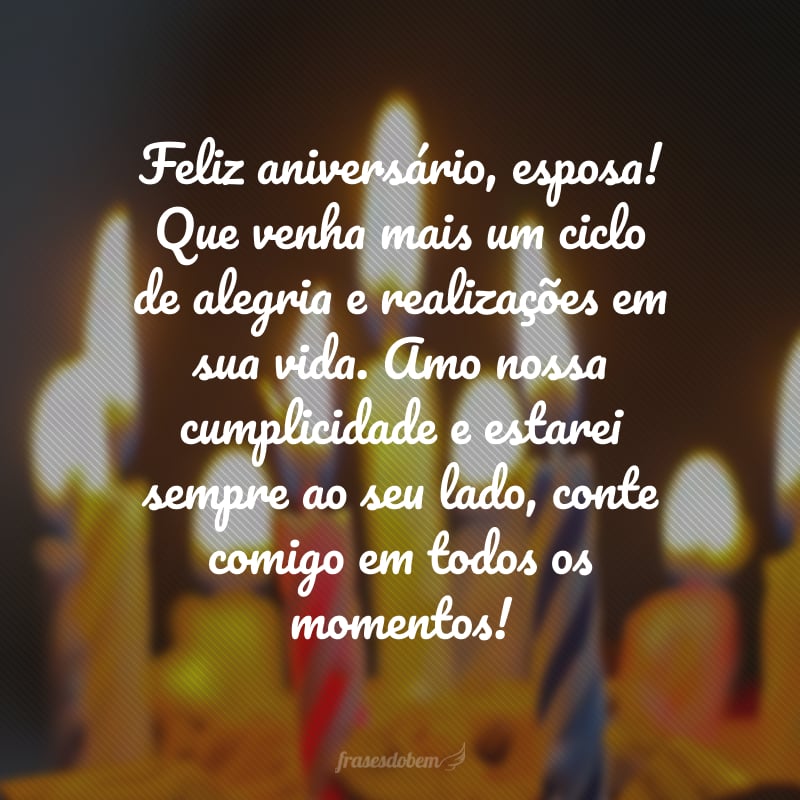 Feliz aniversário, esposa! Que venha mais um ciclo de alegria e realizações em sua vida. Amo nossa cumplicidade e estarei sempre ao seu lado, conte comigo em todos os momentos!