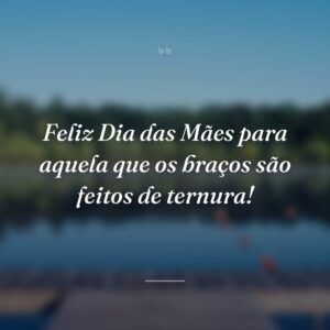 Feliz Dia das Mães para aquela que os braços são feitos de ternura!