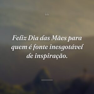 Feliz Dia das Mães para quem é fonte inesgotável de inspiração.