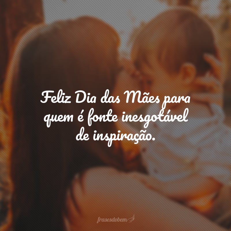 Feliz Dia das Mães para quem é fonte inesgotável de inspiração. 