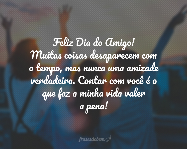 Feliz Dia do Amigo! Muitas coisas desaparecem com o tempo, mas nunca uma amizade verdadeira. Contar com você é o que faz a minha vida valer a pena!