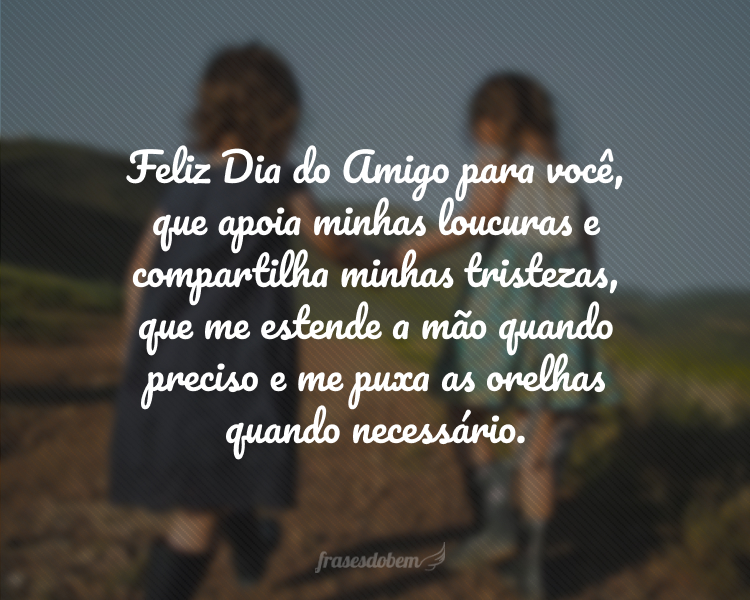 Feliz Dia do Amigo para você, que apoia minhas loucuras e compartilha minhas tristezas, que me estende a mão quando preciso e me puxa as orelhas quando necessário. Sua cumplicidade é tudo para mim!