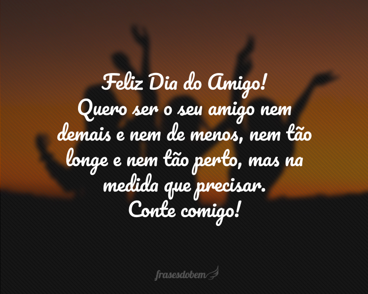 Feliz Dia do Amigo! Quero ser o seu amigo nem demais e nem de menos, nem tão longe e nem tão perto, mas na medida que precisar. Conte comigo!