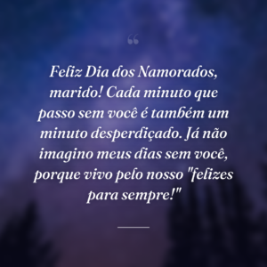 Feliz Dia dos Namorados, marido! Cada minuto que passo sem você é também um minuto desperdiçado. Já não imagino meus dias sem você, porque vivo pelo nosso "felizes para sempre!"