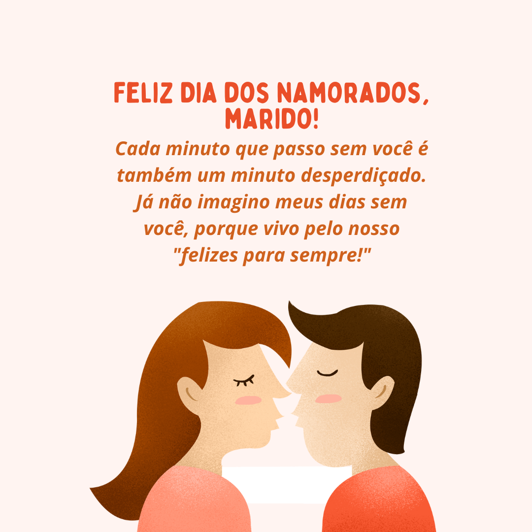 Feliz Dia dos Namorados, marido! Cada minuto que passo sem você é também um minuto desperdiçado. Já não imagino meus dias sem você, porque vivo pelo nosso 